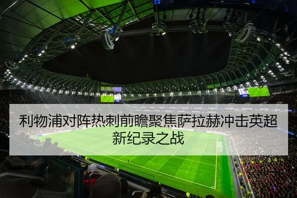 利物浦对阵热刺前瞻聚焦萨拉赫冲击英超新纪录之战