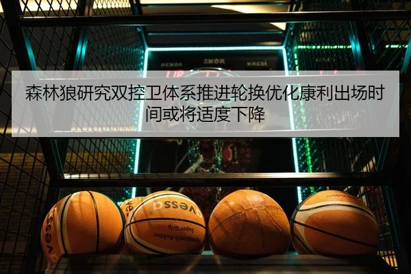 森林狼研究双控卫体系推进轮换优化康利出场时间或将适度下降