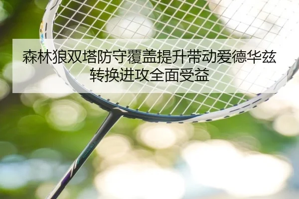 森林狼双塔防守覆盖提升带动爱德华兹转换进攻全面受益